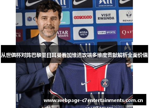 从世俱杯对阵巴黎圣日耳曼看加维进攻端多维度贡献解析全面价值