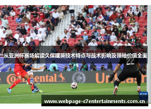 从亚洲杯赛场解读久保建英技术特点与战术影响及领袖价值全面
