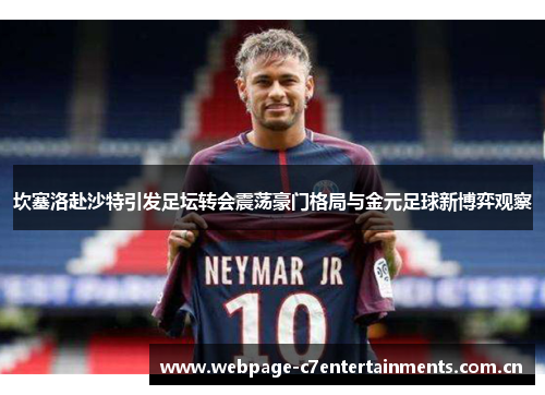 坎塞洛赴沙特引发足坛转会震荡豪门格局与金元足球新博弈观察