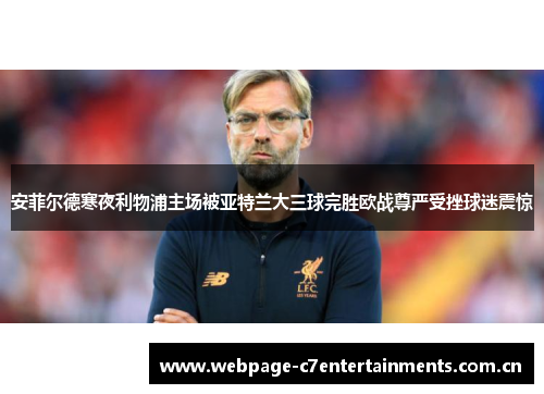 安菲尔德寒夜利物浦主场被亚特兰大三球完胜欧战尊严受挫球迷震惊