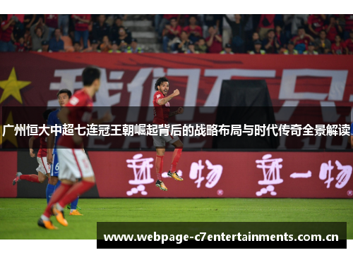 广州恒大中超七连冠王朝崛起背后的战略布局与时代传奇全景解读